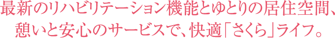 最新のリハビリテーション機能とゆとりの居住空間、憩いと安心のサービスで、快適「さくら」ライフ